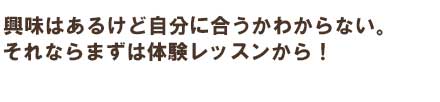 レッスンに興味あるけど自分に合うかわからない。それならまずは体験レッスンから！